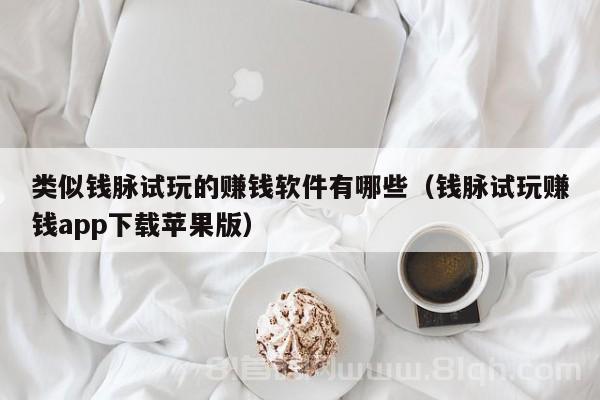 类似钱脉试玩的赚钱软件有哪些（钱脉试玩赚钱app下载苹果版）