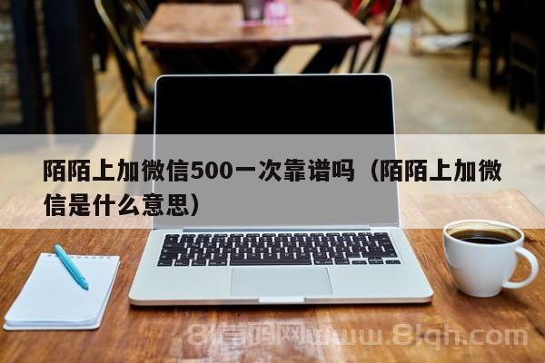 陌陌上加微信500一次靠谱吗（陌陌上加微信是什么意思）