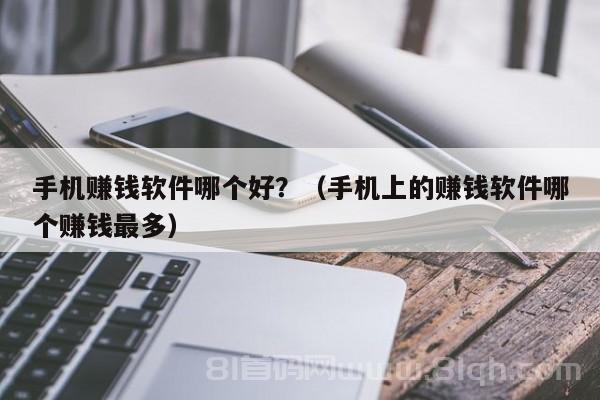 手机赚钱软件哪个好？（手机上的赚钱软件哪个赚钱最多）