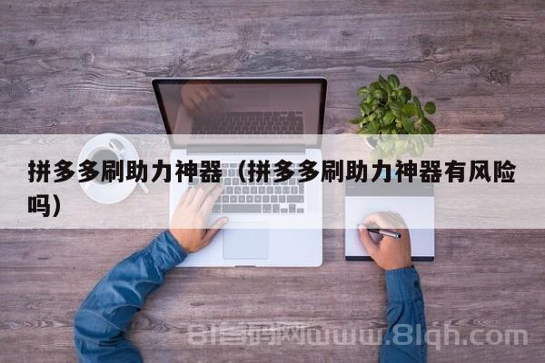 拼多多刷助力神器（拼多多刷助力神器有风险吗）