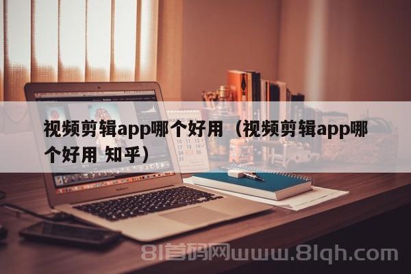 视频剪辑app哪个好用（视频剪辑app哪个好用 知乎）