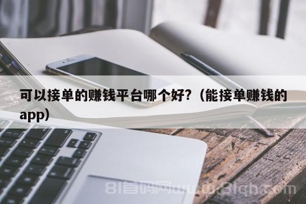 可以接单的赚钱平台哪个好?（能接单赚钱的app）