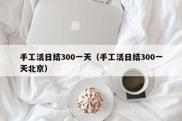 手工活日结300一天（手工活日结300一天北京）