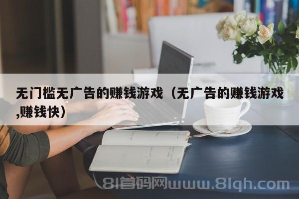 无门槛无广告的赚钱游戏（无广告的赚钱游戏,赚钱快）