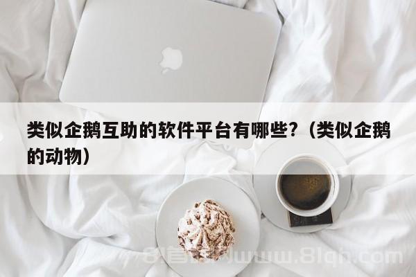 类似企鹅互助的软件平台有哪些?（类似企鹅的动物）