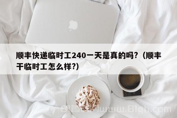 顺丰快递临时工240一天是真的吗?（顺丰干临时工怎么样?）