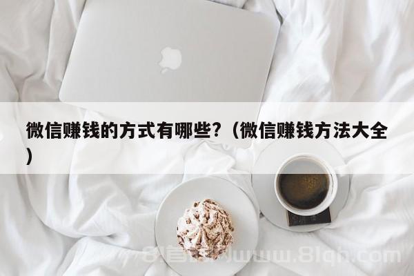 微信赚钱的方式有哪些?（微信赚钱方法大全）