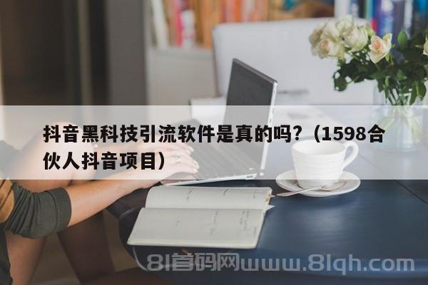 抖音黑科技引流软件是真的吗?（1598合伙人抖音项目）