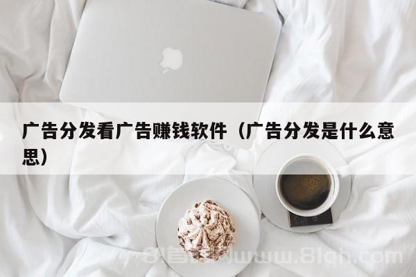 广告分发看广告赚钱软件（广告分发是什么意思）