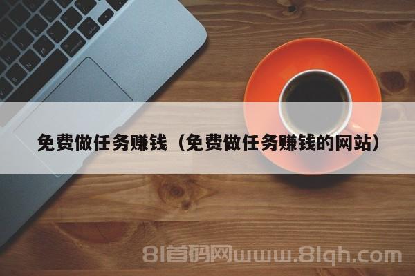 免费做任务赚钱（免费做任务赚钱的网站）