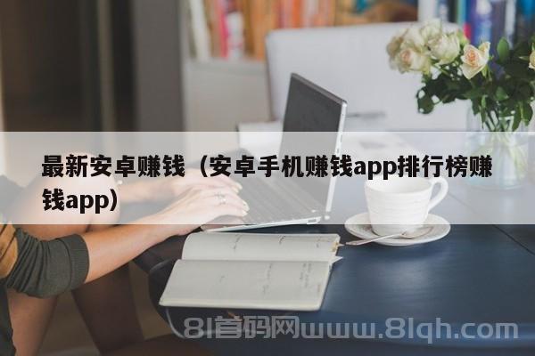 最新安卓赚钱（安卓手机赚钱app排行榜赚钱app）