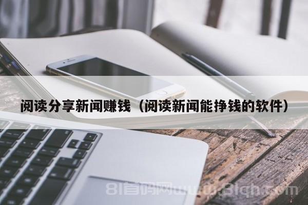 阅读分享新闻赚钱（阅读新闻能挣钱的软件）