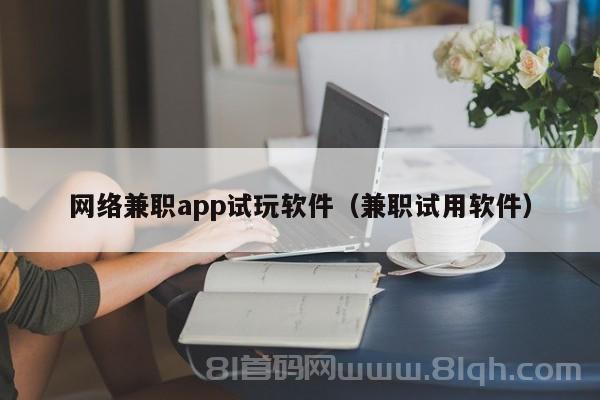 网络兼职app试玩软件（兼职试用软件）