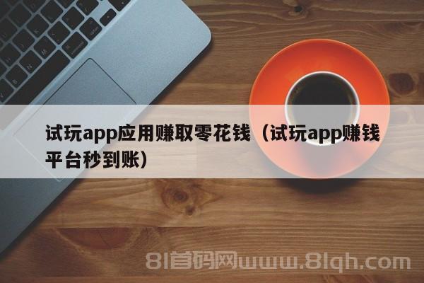 试玩app应用赚取零花钱（试玩app赚钱平台秒到账）