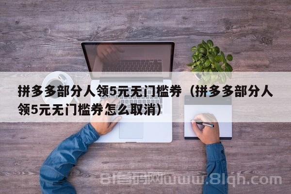 拼多多部分人领5元无门槛券（拼多多部分人领5元无门槛券怎么取消）