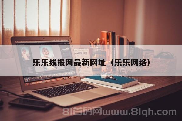 乐乐线报网最新网址（乐乐网络）