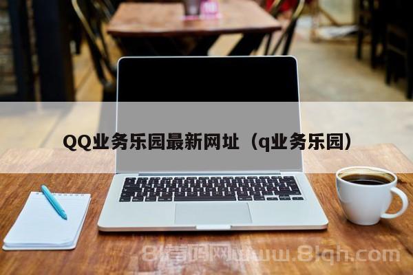 QQ业务乐园最新网址（q业务乐园）