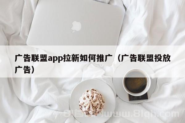 广告联盟app拉新如何推广（广告联盟投放广告）