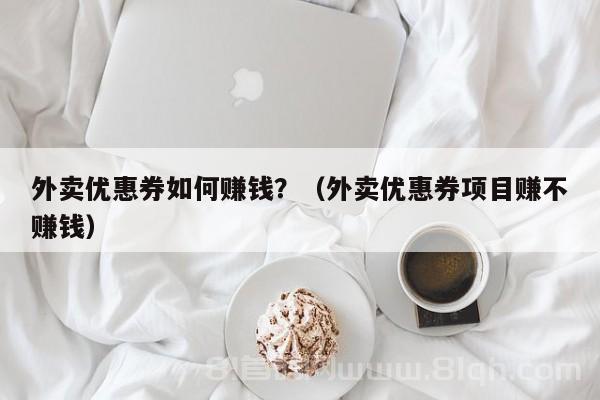 外卖优惠券如何赚钱？（外卖优惠券项目赚不赚钱）