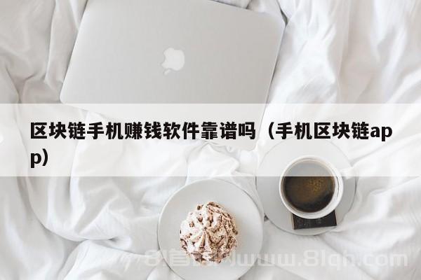 区块链手机赚钱软件靠谱吗（手机区块链app）