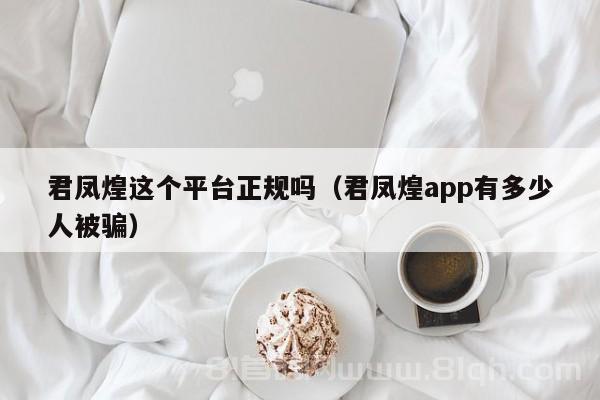 君凤煌这个平台正规吗（君凤煌app有多少人被骗）