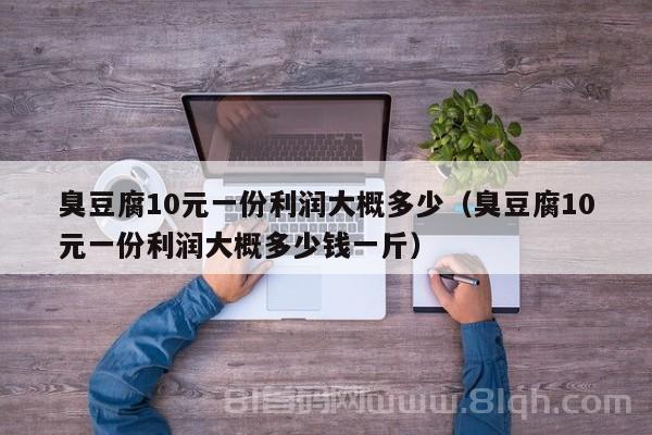 臭豆腐10元一份利润大概多少（臭豆腐10元一份利润大概多少钱一斤）