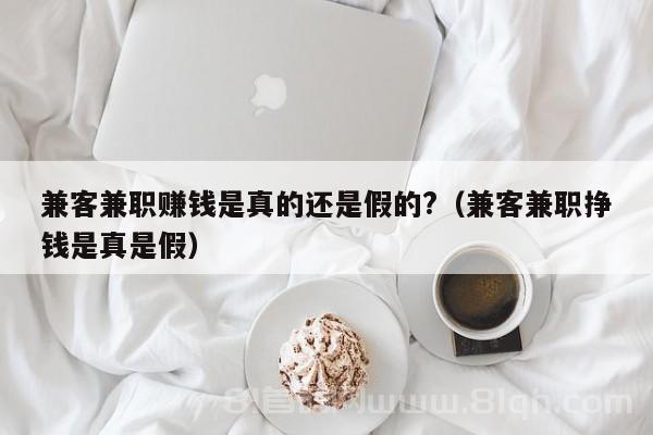 兼客兼职赚钱是真的还是假的?（兼客兼职挣钱是真是假）