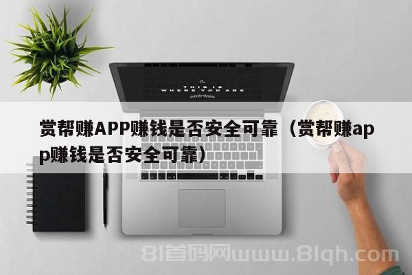 赏帮赚APP赚钱是否安全可靠（赏帮赚app赚钱是否安全可靠）