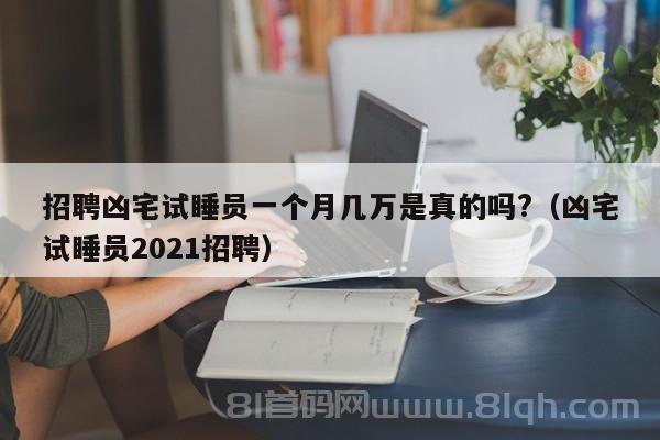 招聘凶宅试睡员一个月几万是真的吗?（凶宅试睡员2021招聘）