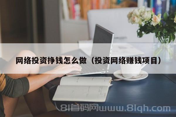 网络投资挣钱怎么做（投资网络赚钱项目）