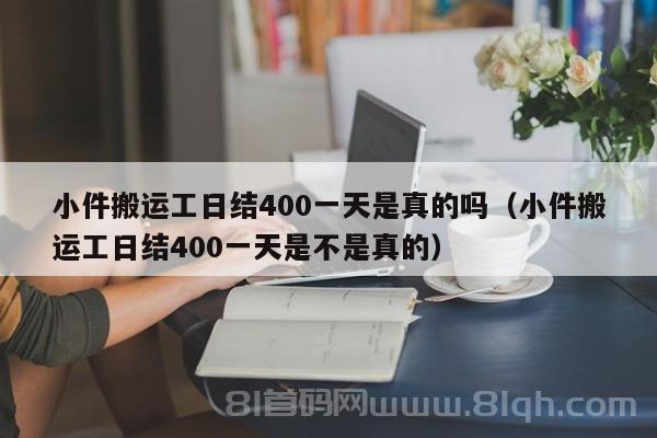 小件搬运工日结400一天是真的吗（小件搬运工日结400一天是不是真的）