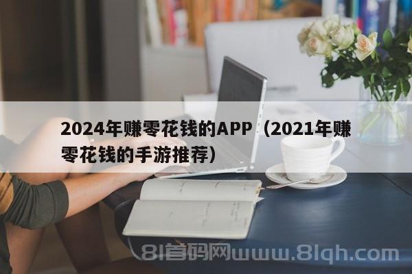 2024年赚零花钱的APP（2021年赚零花钱的手游推荐）