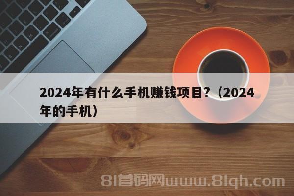 2024年有什么手机赚钱项目?（2024年的手机）