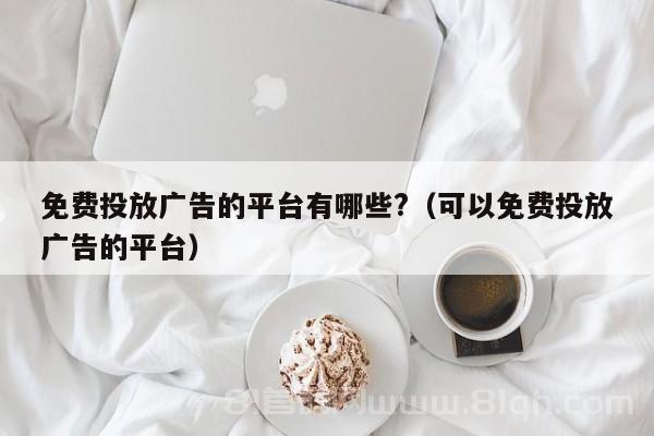 免费投放广告的平台有哪些?（可以免费投放广告的平台）