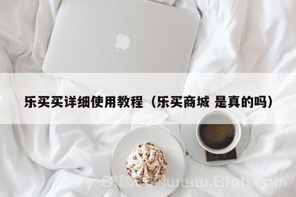 乐买买详细使用教程（乐买商城 是真的吗）