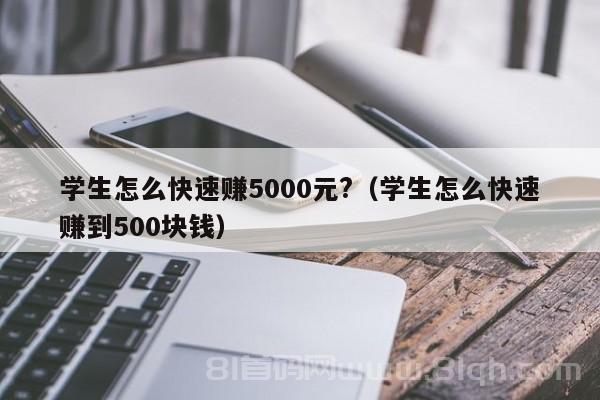 学生怎么快速赚5000元?（学生怎么快速赚到500块钱）