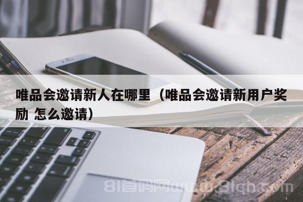 唯品会邀请新人在哪里（唯品会邀请新用户奖励 怎么邀请）