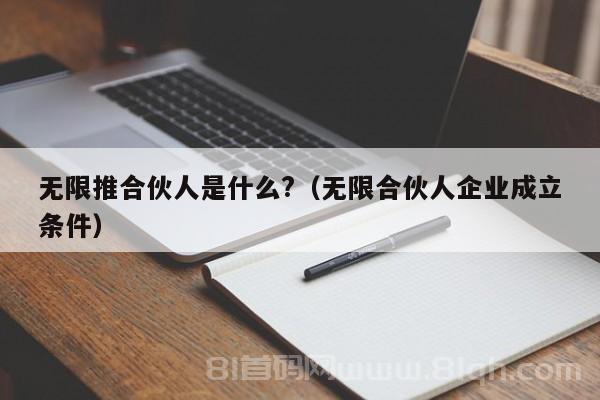 无限推合伙人是什么?（无限合伙人企业成立条件）