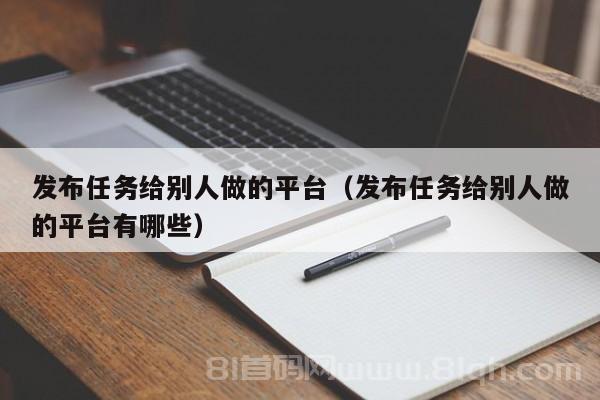 发布任务给别人做的平台（发布任务给别人做的平台有哪些）