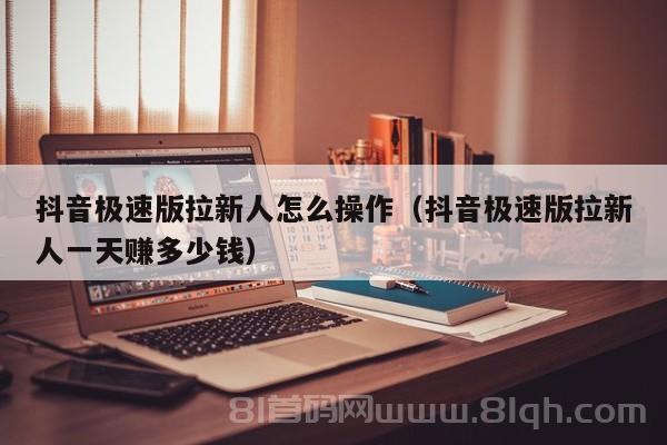 抖音极速版拉新人怎么操作（抖音极速版拉新人一天赚多少钱）