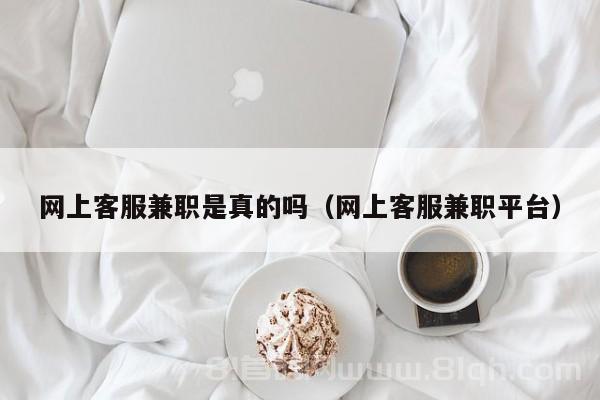 网上客服兼职是真的吗（网上客服兼职平台）