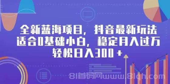 全新蓝海项目，抖音最新玩法，适合0基础小白，稳定月入过万，轻松日入300＋