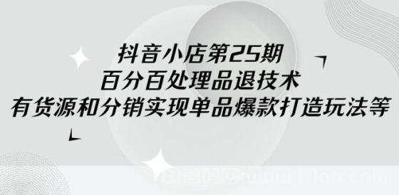 抖音小店-第25期，百分百处理品退技术，有货源和分销实现单品爆款打造玩法