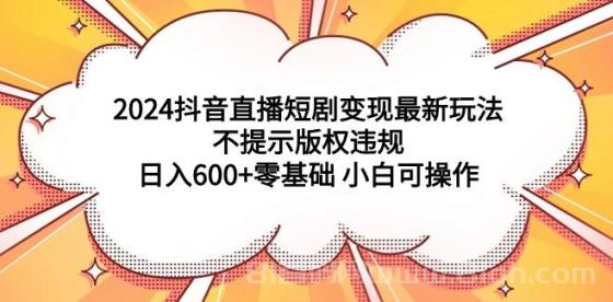 2024抖音直播短剧变现最新玩法，不提示版权违规 日入600+零基础 小白可操作