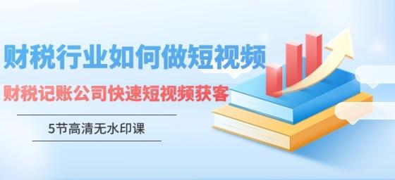 财税行业怎样做短视频，财税记账公司快速短视频获客（5节高清课）