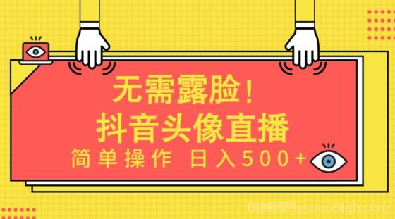 无需露脸！抖音Ai头像直播项目，简单操作日入500+！