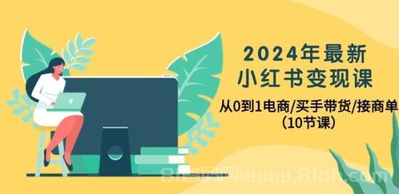 2024年最新小红书变现课，从0到1电商/买手带货/接商单（10节课）