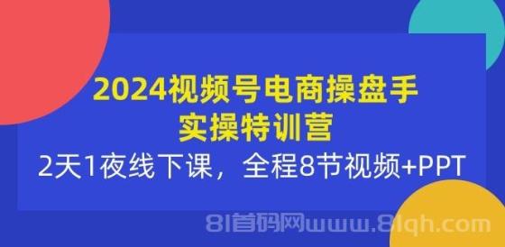 2024视频号电商操盘手实操特训营：2天1夜线下课，全程8节视频+PPT