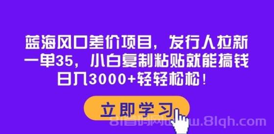 蓝海风口差价项目，发行人拉新，一单35，小白复制粘贴就能搞钱！日入3000+