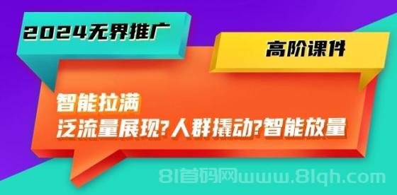 2024无界推广高阶课件，智能拉满，泛流量展现→人群撬动→智能放量-45节